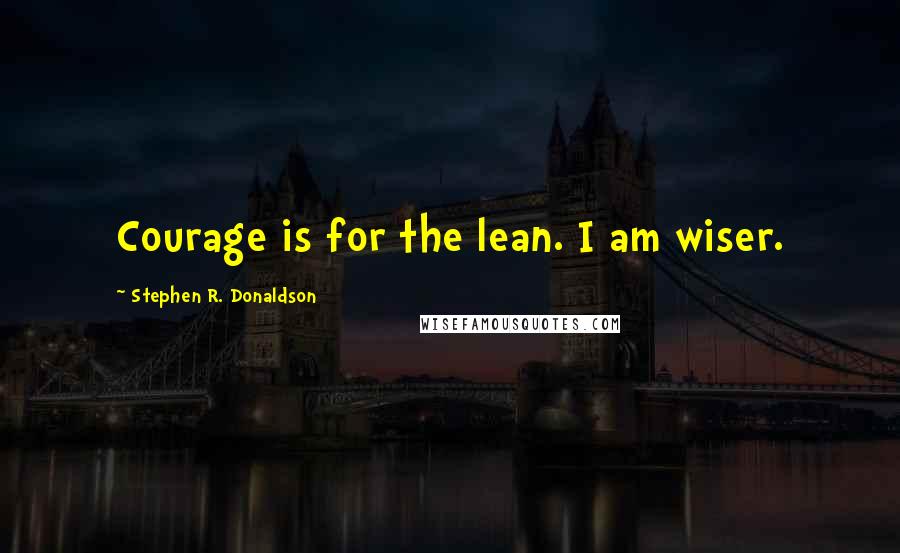 Stephen R. Donaldson Quotes: Courage is for the lean. I am wiser.