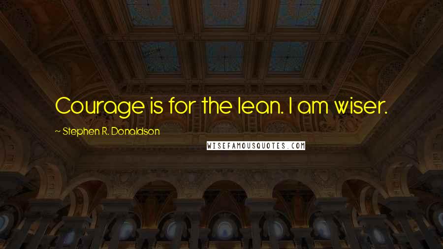 Stephen R. Donaldson Quotes: Courage is for the lean. I am wiser.