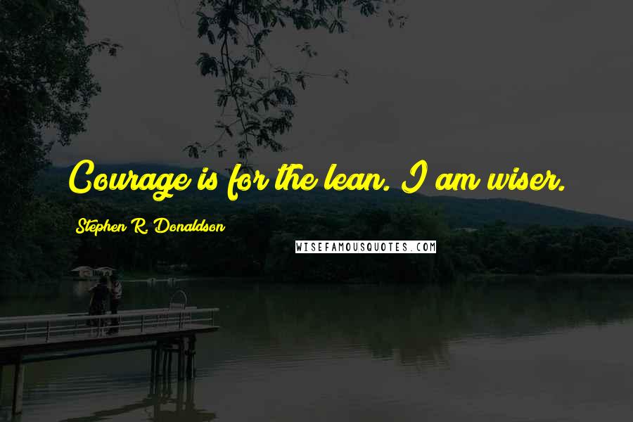 Stephen R. Donaldson Quotes: Courage is for the lean. I am wiser.