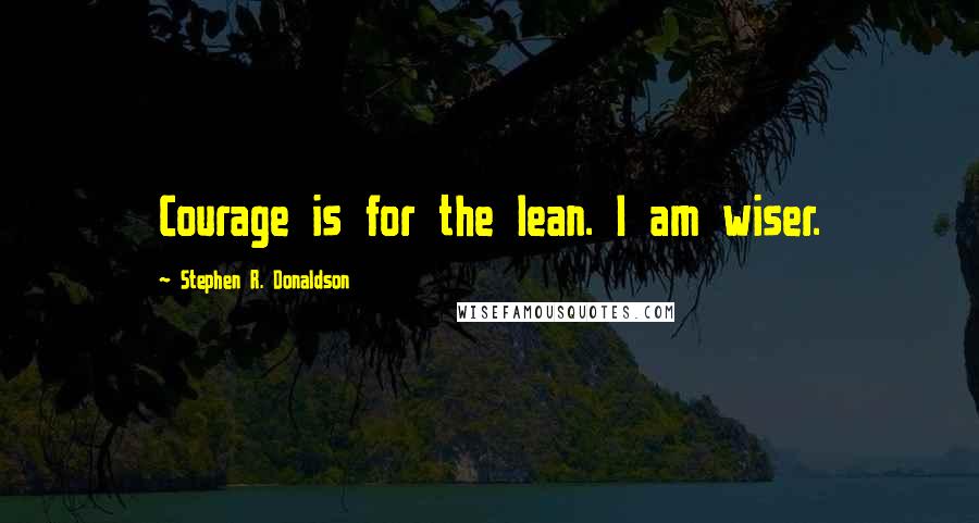 Stephen R. Donaldson Quotes: Courage is for the lean. I am wiser.