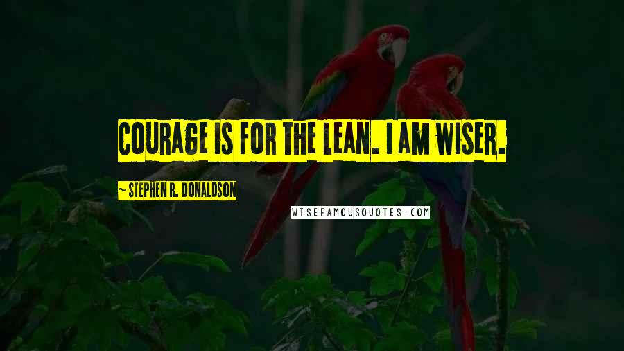 Stephen R. Donaldson Quotes: Courage is for the lean. I am wiser.