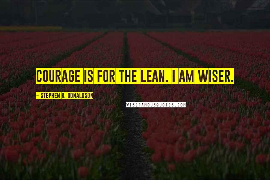 Stephen R. Donaldson Quotes: Courage is for the lean. I am wiser.