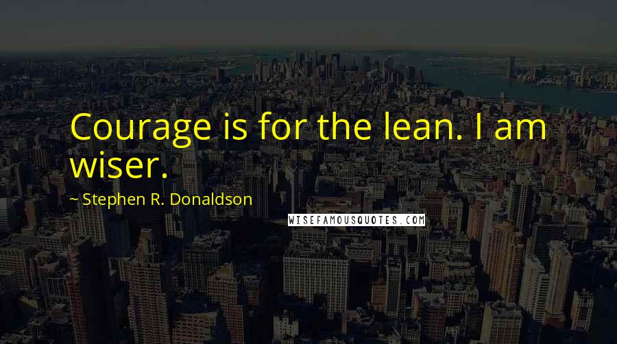 Stephen R. Donaldson Quotes: Courage is for the lean. I am wiser.