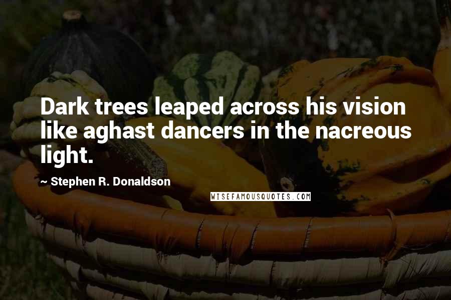 Stephen R. Donaldson Quotes: Dark trees leaped across his vision like aghast dancers in the nacreous light.