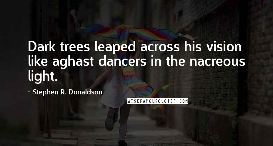 Stephen R. Donaldson Quotes: Dark trees leaped across his vision like aghast dancers in the nacreous light.