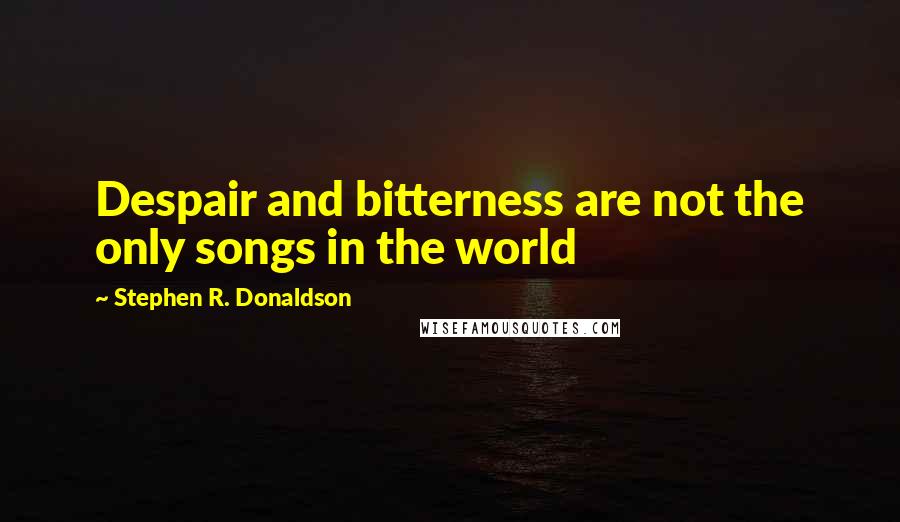 Stephen R. Donaldson Quotes: Despair and bitterness are not the only songs in the world