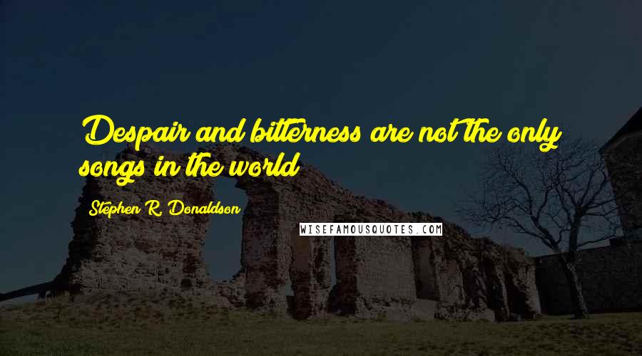 Stephen R. Donaldson Quotes: Despair and bitterness are not the only songs in the world