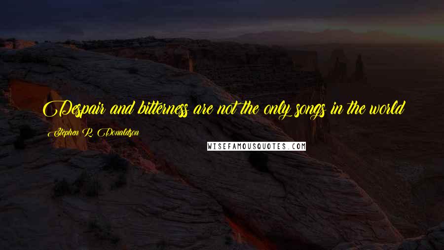 Stephen R. Donaldson Quotes: Despair and bitterness are not the only songs in the world