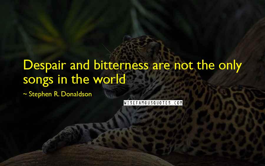 Stephen R. Donaldson Quotes: Despair and bitterness are not the only songs in the world