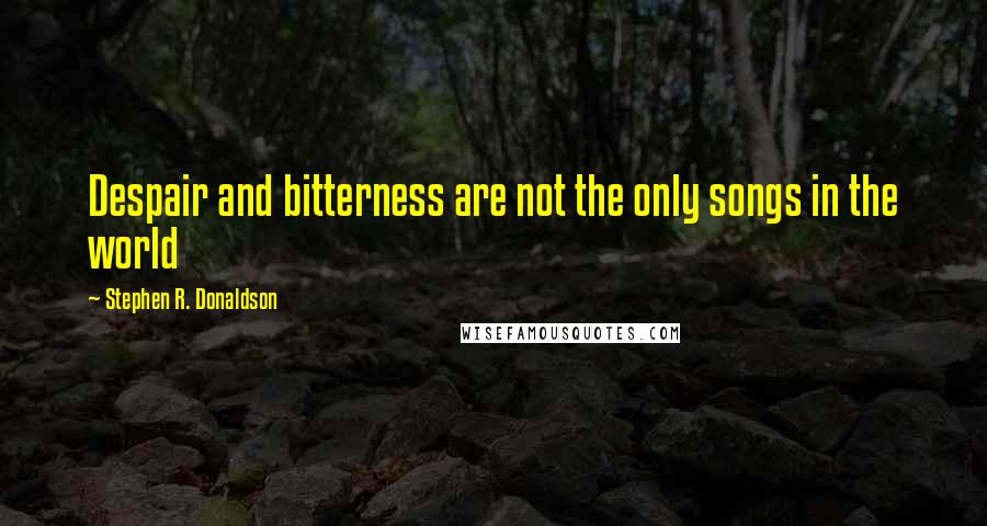 Stephen R. Donaldson Quotes: Despair and bitterness are not the only songs in the world