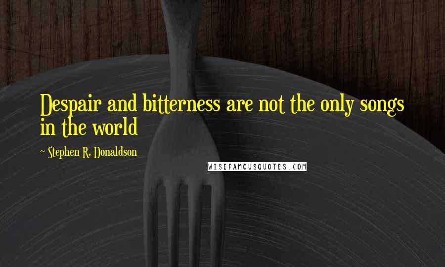 Stephen R. Donaldson Quotes: Despair and bitterness are not the only songs in the world