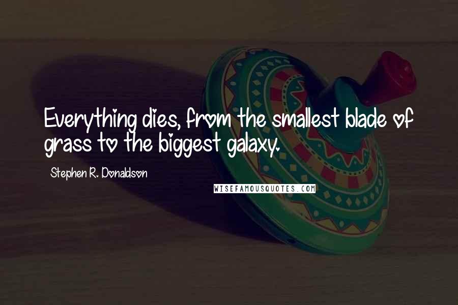 Stephen R. Donaldson Quotes: Everything dies, from the smallest blade of grass to the biggest galaxy.