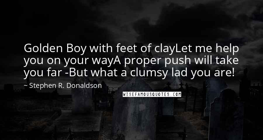 Stephen R. Donaldson Quotes: Golden Boy with feet of clayLet me help you on your wayA proper push will take you far -But what a clumsy lad you are!