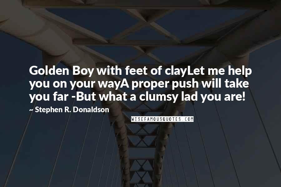 Stephen R. Donaldson Quotes: Golden Boy with feet of clayLet me help you on your wayA proper push will take you far -But what a clumsy lad you are!