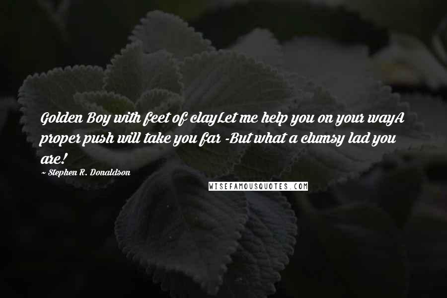 Stephen R. Donaldson Quotes: Golden Boy with feet of clayLet me help you on your wayA proper push will take you far -But what a clumsy lad you are!