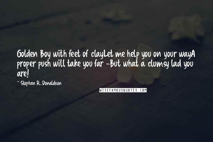 Stephen R. Donaldson Quotes: Golden Boy with feet of clayLet me help you on your wayA proper push will take you far -But what a clumsy lad you are!