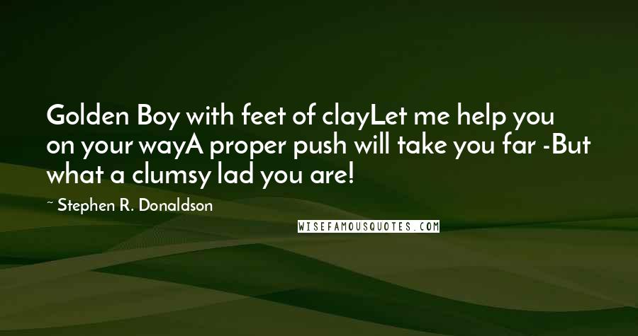 Stephen R. Donaldson Quotes: Golden Boy with feet of clayLet me help you on your wayA proper push will take you far -But what a clumsy lad you are!