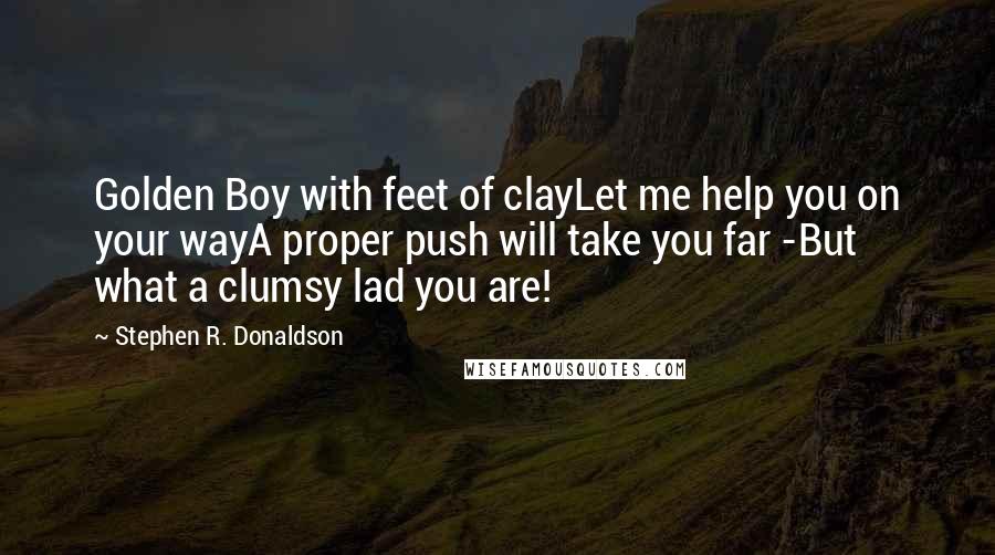 Stephen R. Donaldson Quotes: Golden Boy with feet of clayLet me help you on your wayA proper push will take you far -But what a clumsy lad you are!