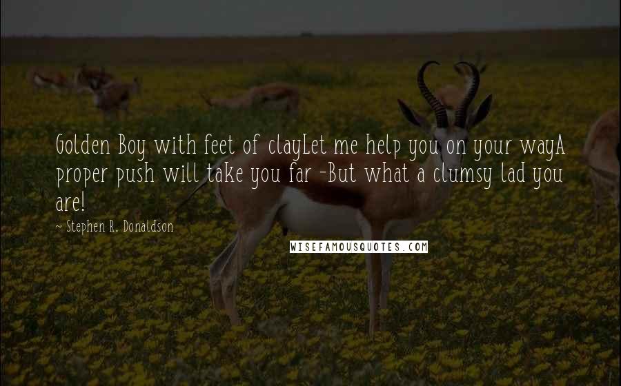 Stephen R. Donaldson Quotes: Golden Boy with feet of clayLet me help you on your wayA proper push will take you far -But what a clumsy lad you are!