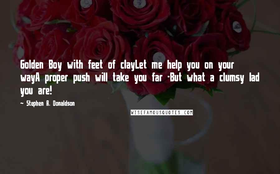 Stephen R. Donaldson Quotes: Golden Boy with feet of clayLet me help you on your wayA proper push will take you far -But what a clumsy lad you are!