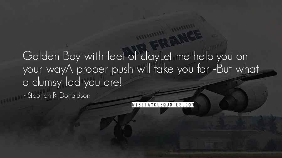 Stephen R. Donaldson Quotes: Golden Boy with feet of clayLet me help you on your wayA proper push will take you far -But what a clumsy lad you are!