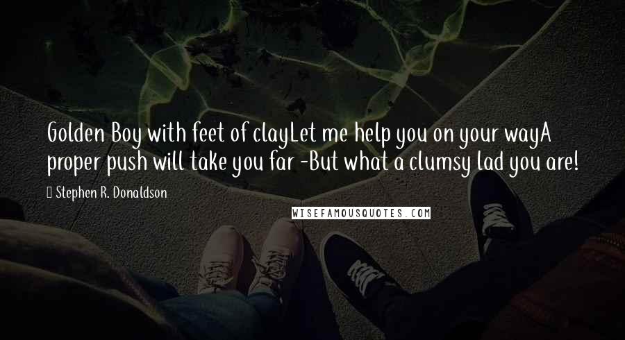 Stephen R. Donaldson Quotes: Golden Boy with feet of clayLet me help you on your wayA proper push will take you far -But what a clumsy lad you are!