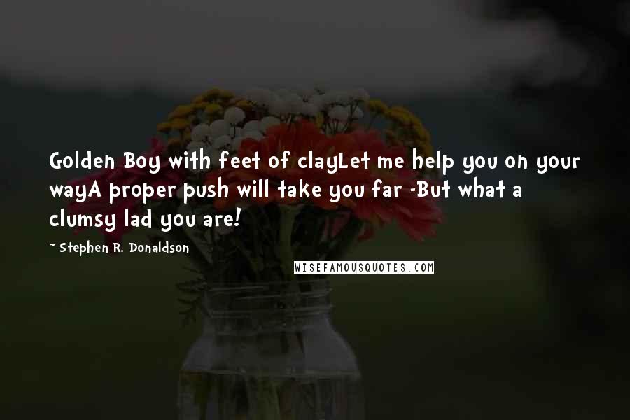 Stephen R. Donaldson Quotes: Golden Boy with feet of clayLet me help you on your wayA proper push will take you far -But what a clumsy lad you are!