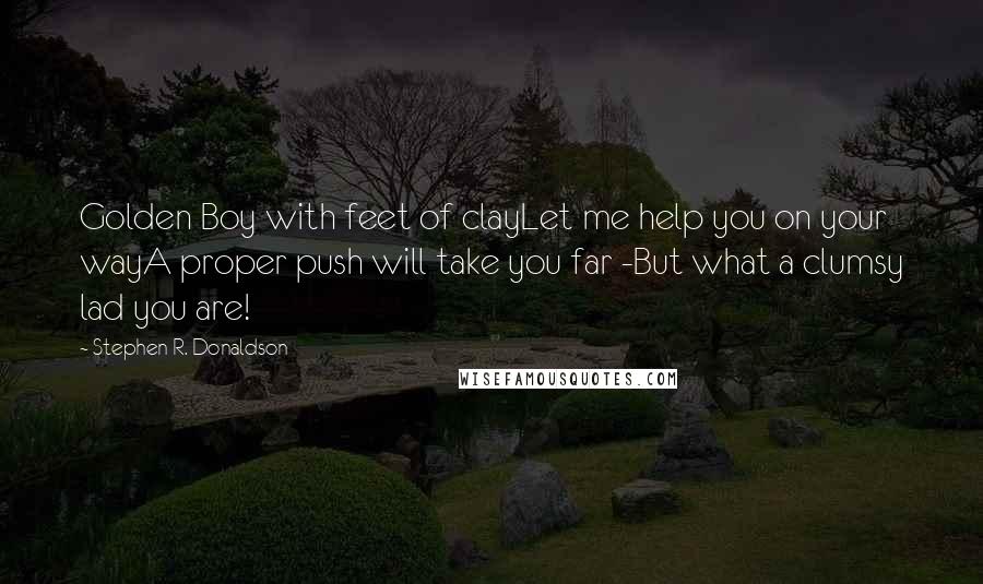 Stephen R. Donaldson Quotes: Golden Boy with feet of clayLet me help you on your wayA proper push will take you far -But what a clumsy lad you are!