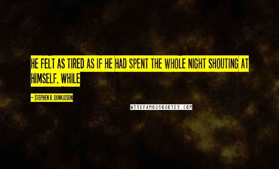 Stephen R. Donaldson Quotes: he felt as tired as if he had spent the whole night shouting at himself. While