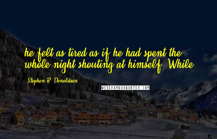 Stephen R. Donaldson Quotes: he felt as tired as if he had spent the whole night shouting at himself. While