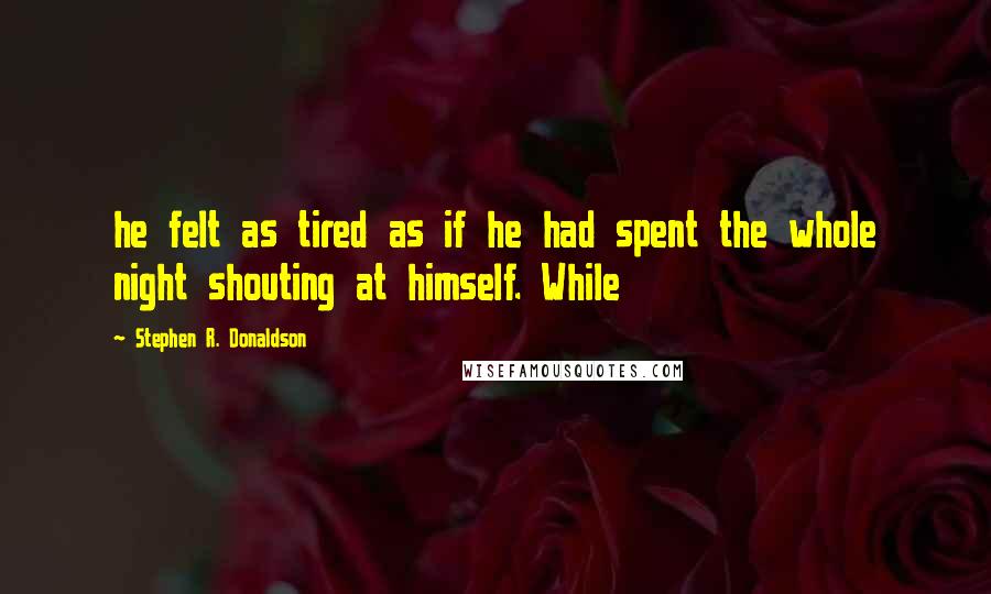 Stephen R. Donaldson Quotes: he felt as tired as if he had spent the whole night shouting at himself. While