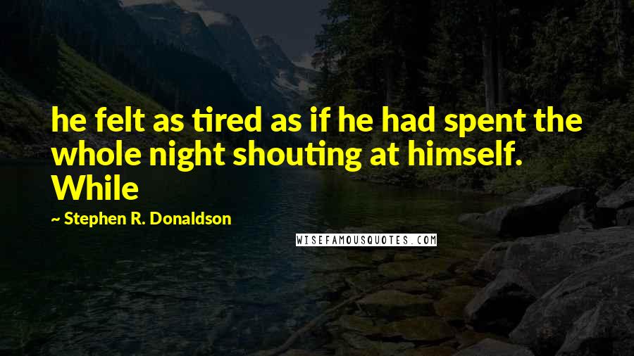 Stephen R. Donaldson Quotes: he felt as tired as if he had spent the whole night shouting at himself. While