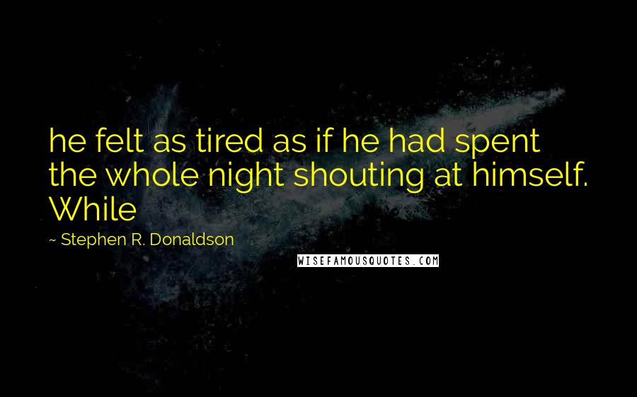 Stephen R. Donaldson Quotes: he felt as tired as if he had spent the whole night shouting at himself. While