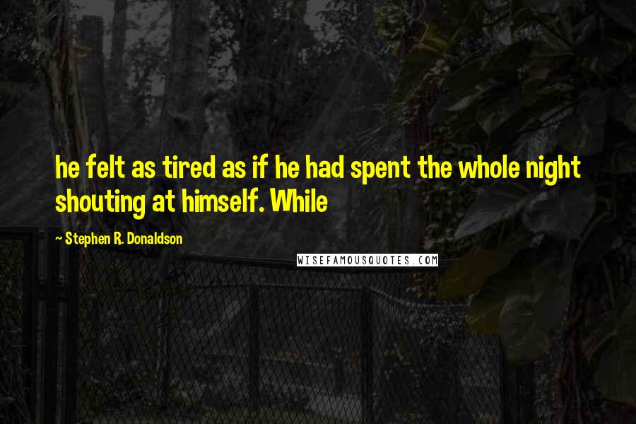 Stephen R. Donaldson Quotes: he felt as tired as if he had spent the whole night shouting at himself. While