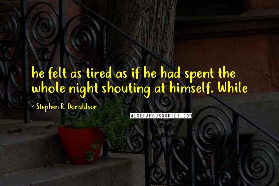 Stephen R. Donaldson Quotes: he felt as tired as if he had spent the whole night shouting at himself. While