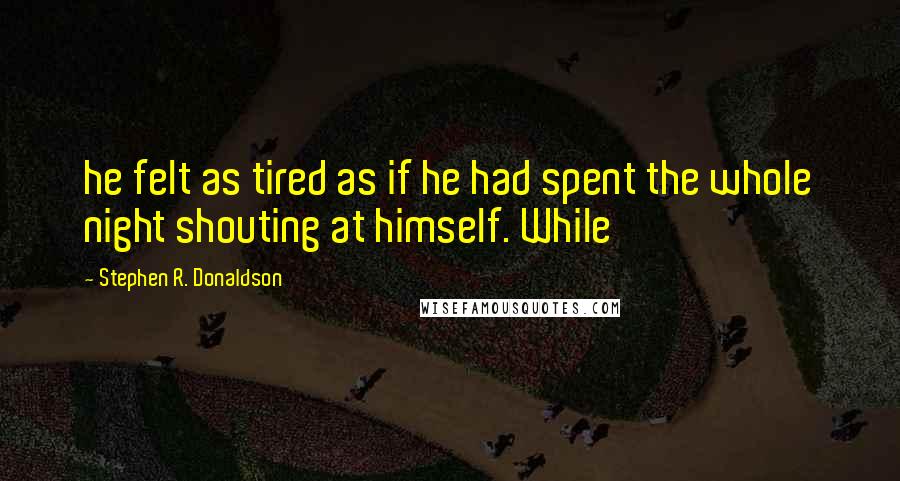 Stephen R. Donaldson Quotes: he felt as tired as if he had spent the whole night shouting at himself. While