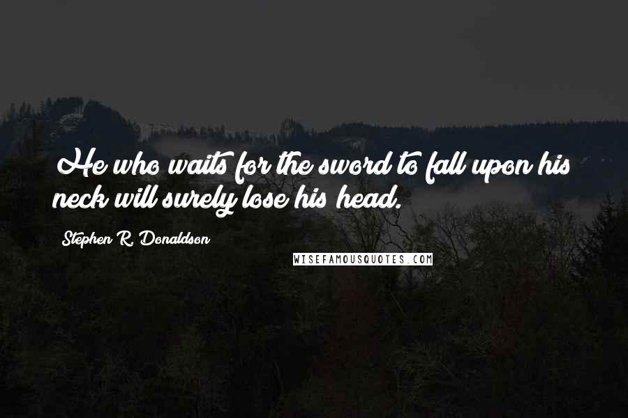 Stephen R. Donaldson Quotes: He who waits for the sword to fall upon his neck will surely lose his head.