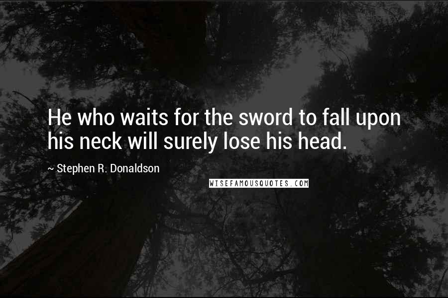 Stephen R. Donaldson Quotes: He who waits for the sword to fall upon his neck will surely lose his head.