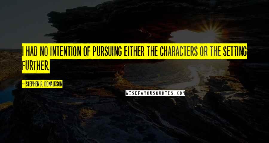 Stephen R. Donaldson Quotes: I had no intention of pursuing either the characters or the setting further.