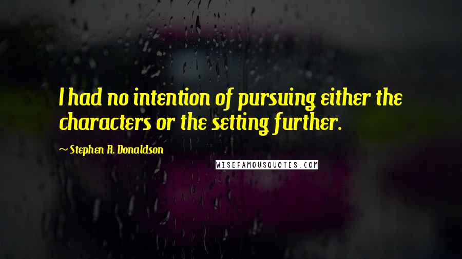 Stephen R. Donaldson Quotes: I had no intention of pursuing either the characters or the setting further.