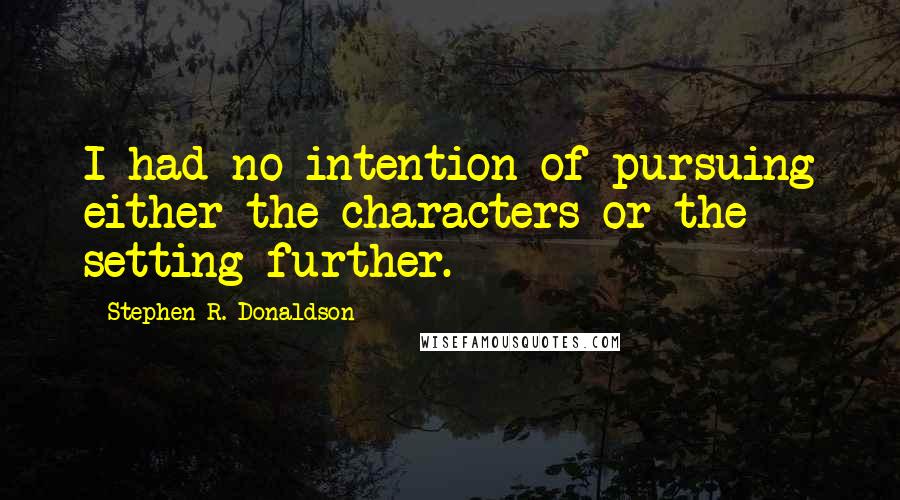 Stephen R. Donaldson Quotes: I had no intention of pursuing either the characters or the setting further.