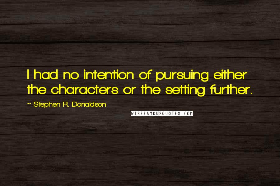 Stephen R. Donaldson Quotes: I had no intention of pursuing either the characters or the setting further.