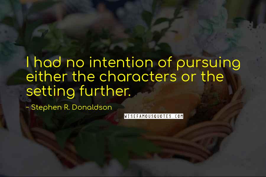 Stephen R. Donaldson Quotes: I had no intention of pursuing either the characters or the setting further.