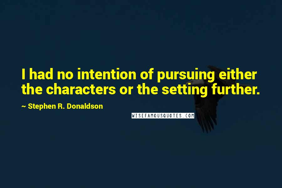 Stephen R. Donaldson Quotes: I had no intention of pursuing either the characters or the setting further.