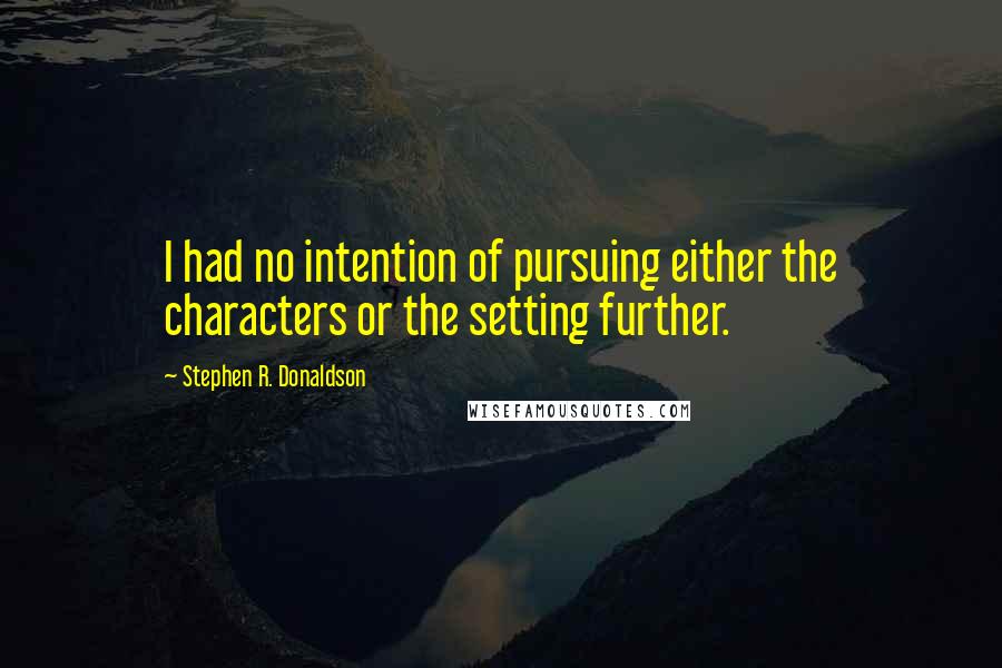 Stephen R. Donaldson Quotes: I had no intention of pursuing either the characters or the setting further.