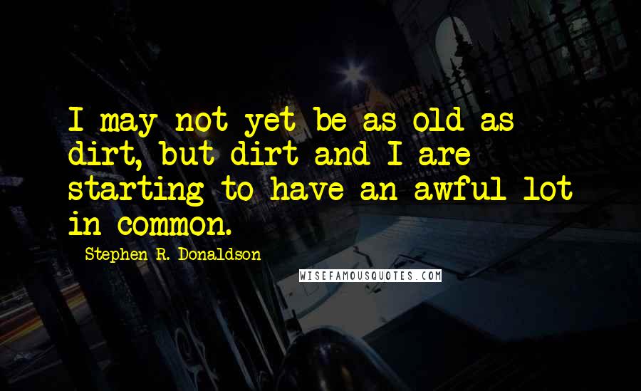 Stephen R. Donaldson Quotes: I may not yet be as old as dirt, but dirt and I are starting to have an awful lot in common.