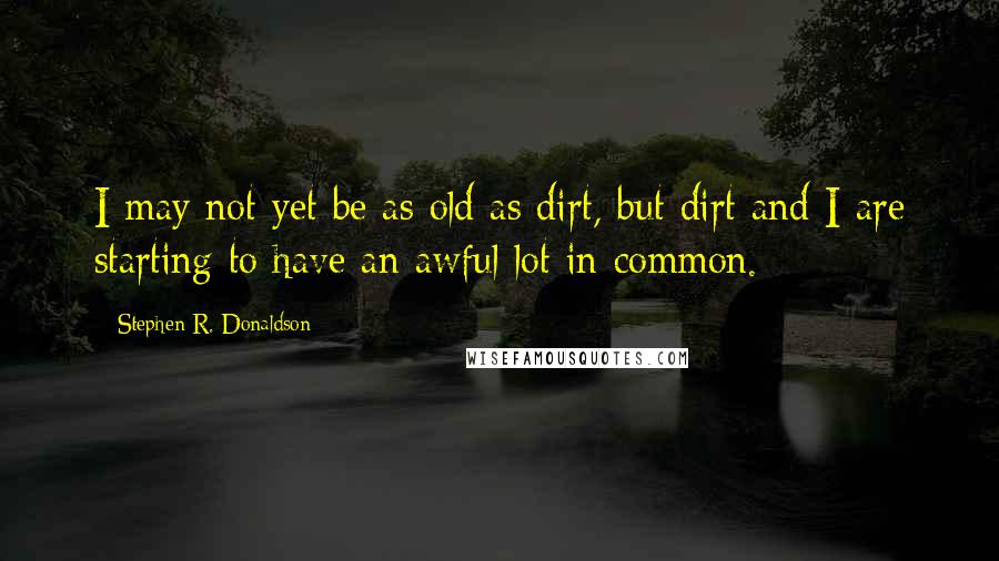 Stephen R. Donaldson Quotes: I may not yet be as old as dirt, but dirt and I are starting to have an awful lot in common.
