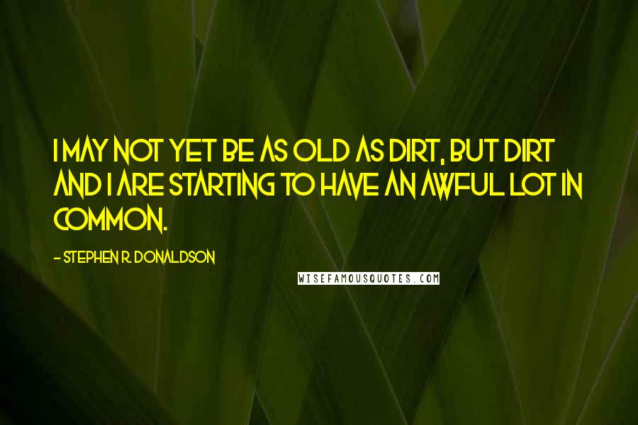 Stephen R. Donaldson Quotes: I may not yet be as old as dirt, but dirt and I are starting to have an awful lot in common.