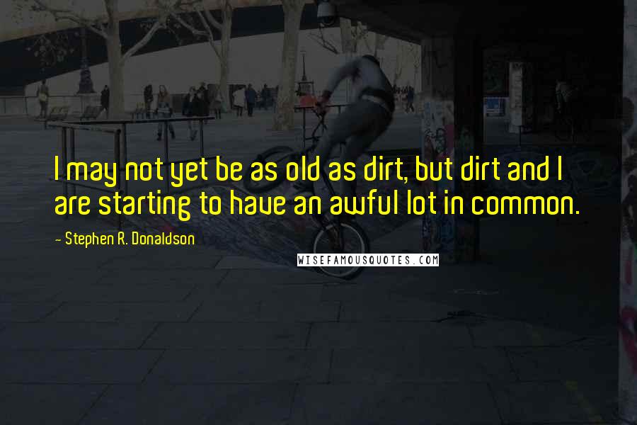 Stephen R. Donaldson Quotes: I may not yet be as old as dirt, but dirt and I are starting to have an awful lot in common.