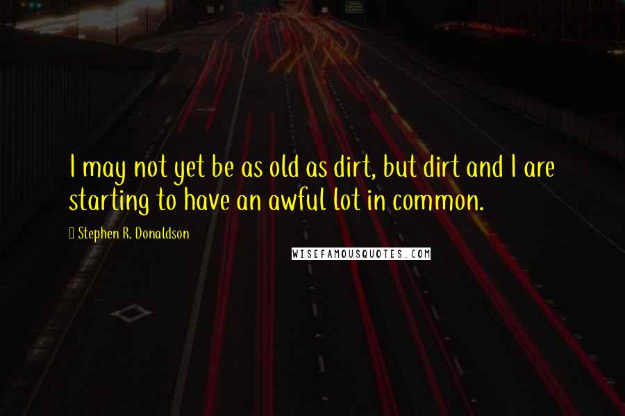 Stephen R. Donaldson Quotes: I may not yet be as old as dirt, but dirt and I are starting to have an awful lot in common.